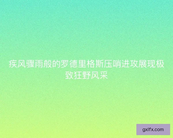 疾风骤雨般的罗德里格斯压哨进攻展现极致狂野风采