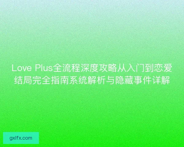 Love Plus全流程深度攻略从入门到恋爱结局完全指南系统解析与隐藏事件详解