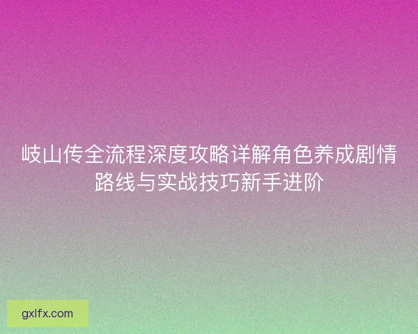 岐山传全流程深度攻略详解角色养成剧情路线与实战技巧新手进阶