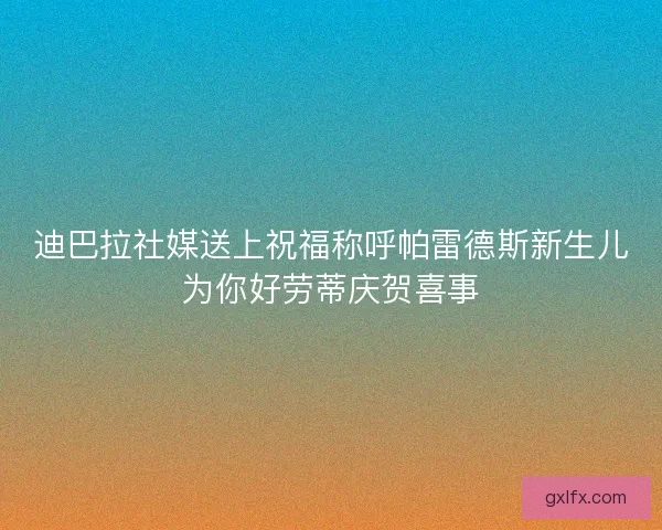 迪巴拉社媒送上祝福称呼帕雷德斯新生儿为你好劳蒂庆贺喜事