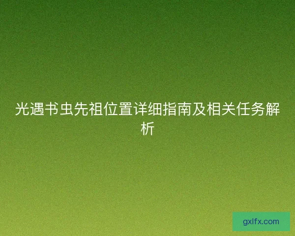 光遇书虫先祖位置详细指南及相关任务解析