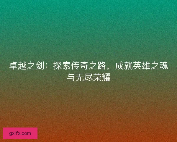 卓越之剑：探索传奇之路，成就英雄之魂与无尽荣耀