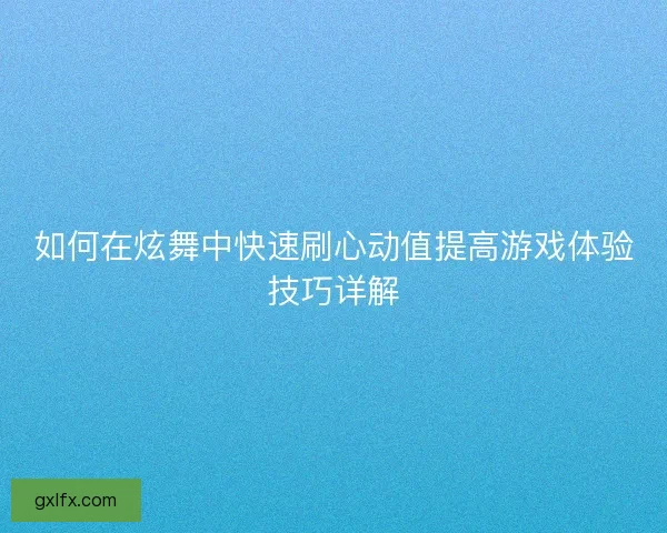 如何在炫舞中快速刷心动值提高游戏体验技巧详解