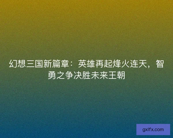 幻想三国新篇章：英雄再起烽火连天，智勇之争决胜未来王朝