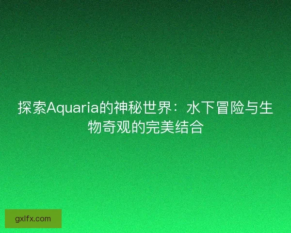 探索Aquaria的神秘世界：水下冒险与生物奇观的完美结合