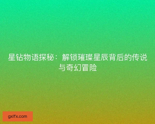 星钻物语探秘：解锁璀璨星辰背后的传说与奇幻冒险