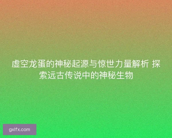 虚空龙蛋的神秘起源与惊世力量解析 探索远古传说中的神秘生物