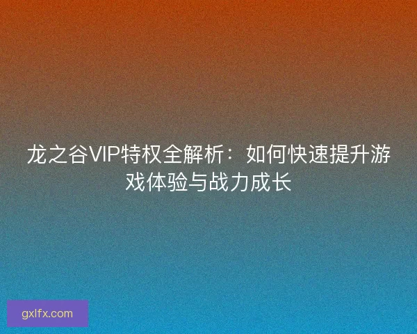 龙之谷VIP特权全解析：如何快速提升游戏体验与战力成长