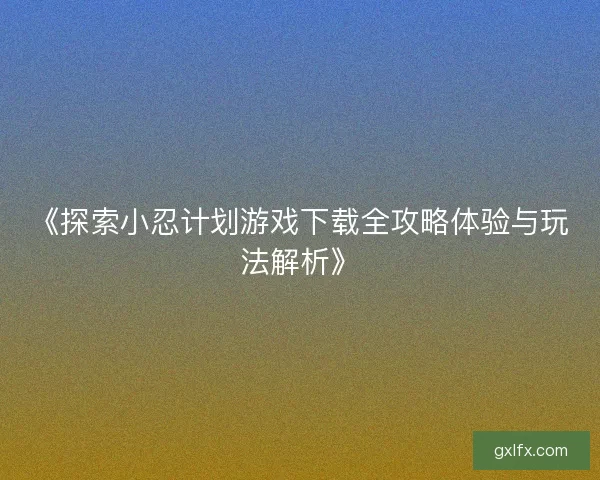 《探索小忍计划游戏下载全攻略体验与玩法解析》