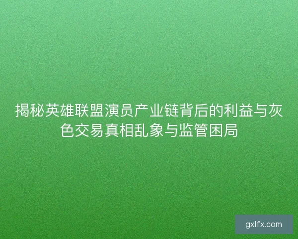 揭秘英雄联盟演员产业链背后的利益与灰色交易真相乱象与监管困局