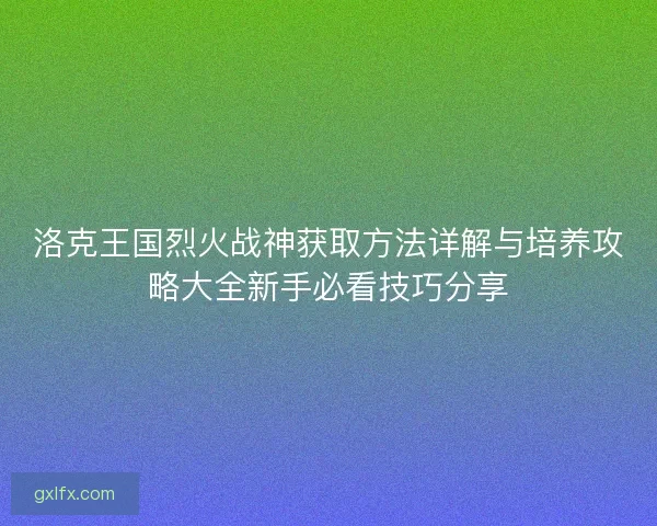洛克王国烈火战神获取方法详解与培养攻略大全新手必看技巧分享