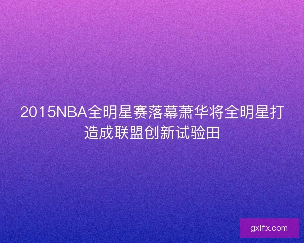 2015NBA全明星赛落幕萧华将全明星打造成联盟创新试验田