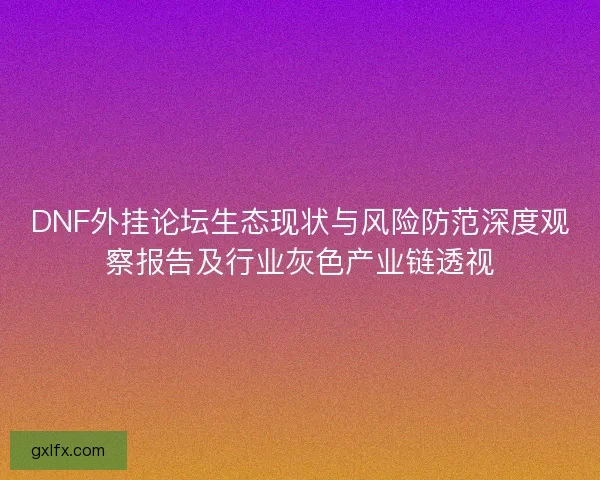 DNF外挂论坛生态现状与风险防范深度观察报告及行业灰色产业链透视 DNF外挂论坛生态现状与风险防范深度观察报告及行业灰色产业链透视