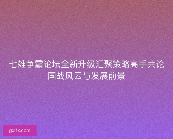 七雄争霸论坛全新升级汇聚策略高手共论国战风云与发展前景