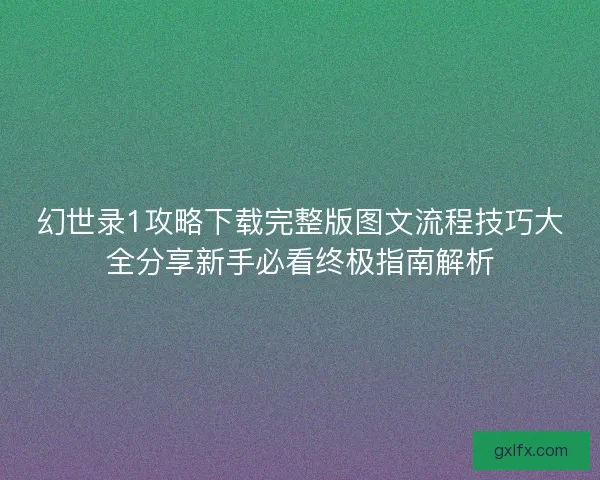 幻世录1攻略下载完整版图文流程技巧大全分享新手必看终极指南解析