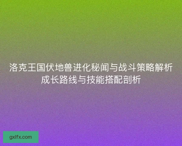洛克王国伏地兽进化秘闻与战斗策略解析成长路线与技能搭配剖析