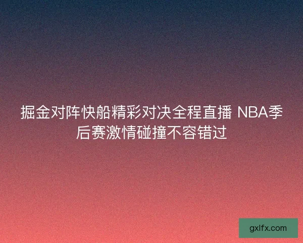 掘金对阵快船精彩对决全程直播 NBA季后赛激情碰撞不容错过