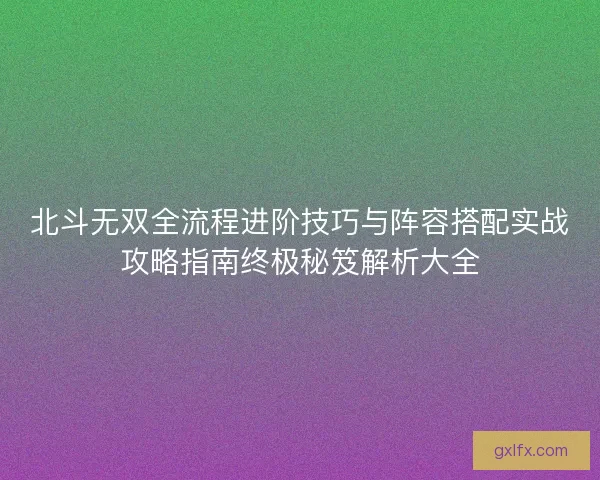 北斗无双全流程进阶技巧与阵容搭配实战攻略指南终极秘笈解析大全 北斗无双全流程进阶技巧与阵容搭配实战攻略指南终极秘笈解析大全
