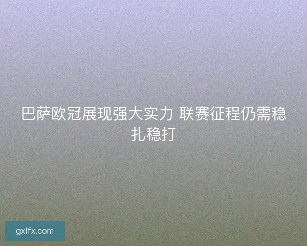 巴萨欧冠展现强大实力 联赛征程仍需稳扎稳打