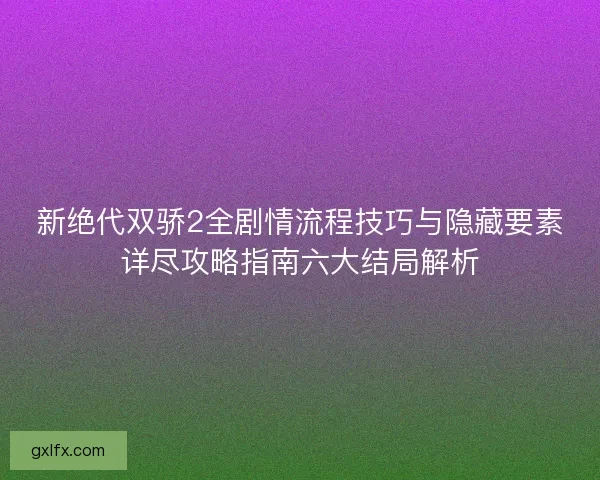新绝代双骄2全剧情流程技巧与隐藏要素详尽攻略指南六大结局解析