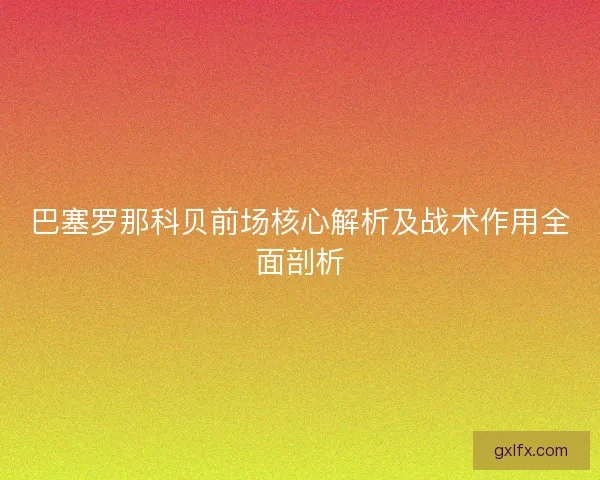巴塞罗那科贝前场核心解析及战术作用全面剖析