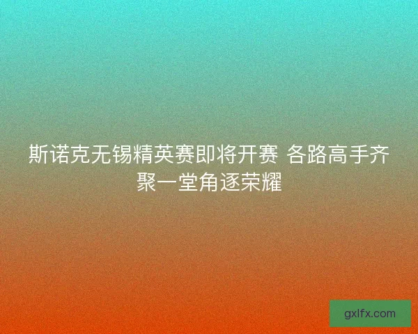 斯诺克无锡精英赛即将开赛 各路高手齐聚一堂角逐荣耀