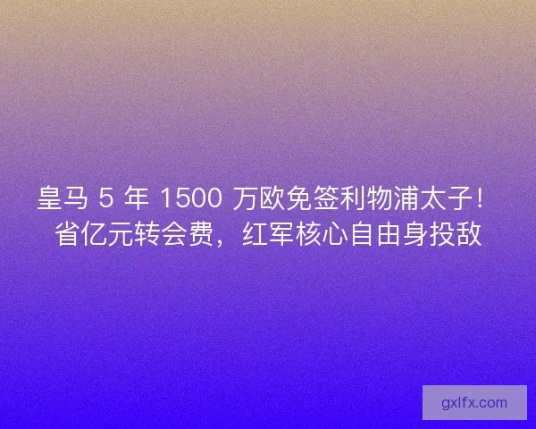 皇马 5 年 1500 万欧免签利物浦太子！省亿元转会费，红军核心自由身投敌