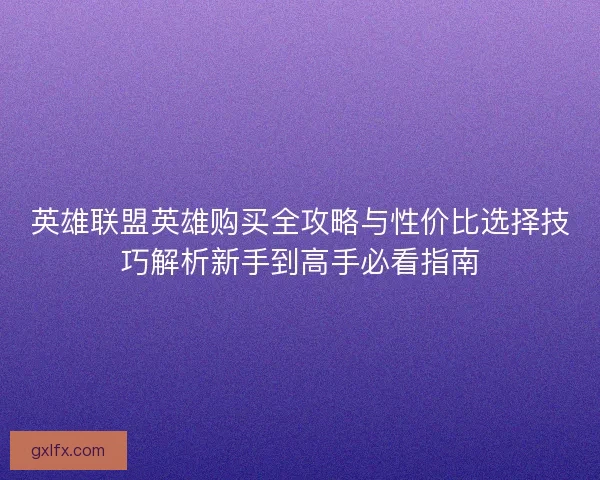 英雄联盟英雄购买全攻略与性价比选择技巧解析新手到高手必看指南