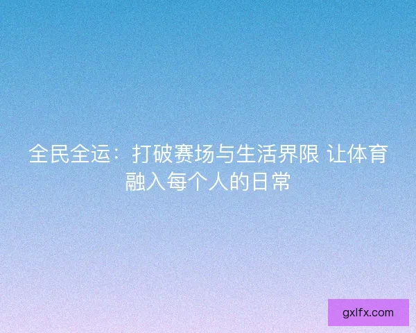 全民全运：打破赛场与生活界限 让体育融入每个人的日常