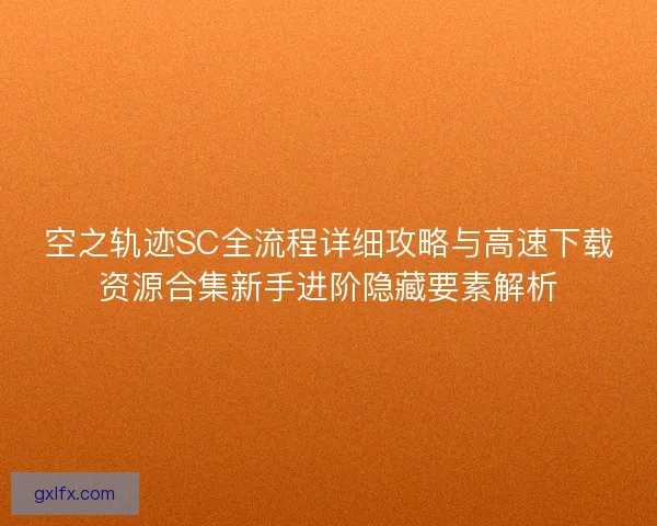 空之轨迹SC全流程详细攻略与高速下载资源合集新手进阶隐藏要素解析