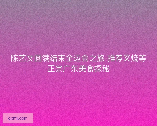 陈艺文圆满结束全运会之旅 推荐叉烧等正宗广东美食探秘