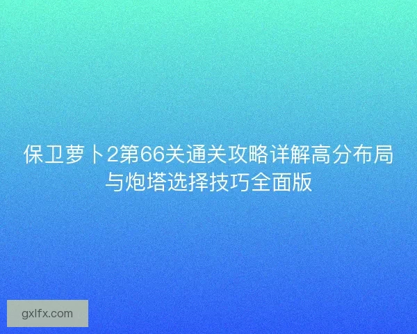 保卫萝卜2第66关通关攻略详解高分布局与炮塔选择技巧全面版