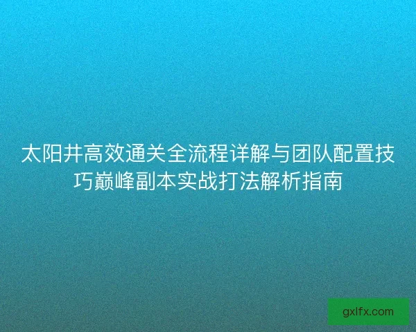 太阳井高效通关全流程详解与团队配置技巧巅峰副本实战打法解析指南