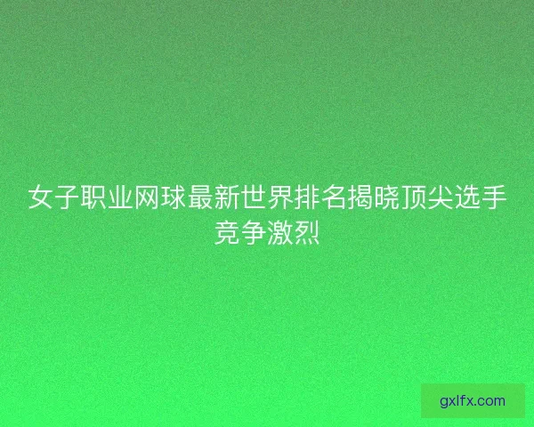 女子职业网球最新世界排名揭晓顶尖选手竞争激烈 女子职业网球最新世界排名揭晓顶尖选手竞争激烈