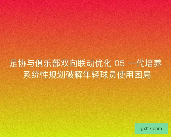 足协与俱乐部双向联动优化 05 一代培养 系统性规划破解年轻球员使用困局