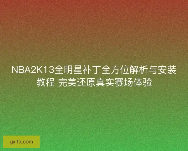 NBA2K13全明星补丁全方位解析与安装教程 完美还原真实赛场体验