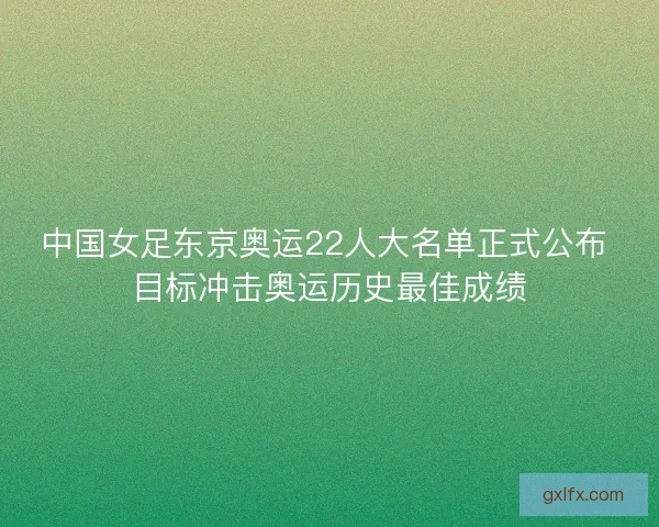 中国女足东京奥运22人大名单正式公布 目标冲击奥运历史最佳成绩