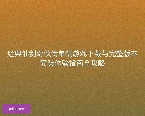经典仙剑奇侠传单机游戏下载与完整版本安装体验指南全攻略