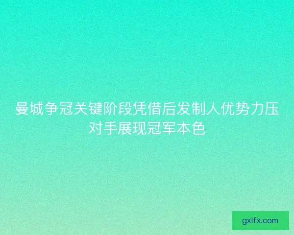 曼城争冠关键阶段凭借后发制人优势力压对手展现冠军本色