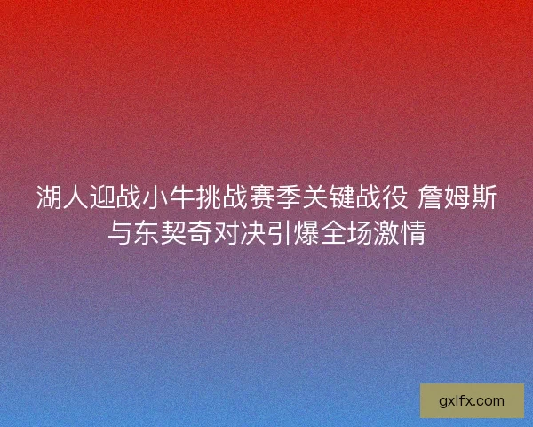 湖人迎战小牛挑战赛季关键战役 詹姆斯与东契奇对决引爆全场激情