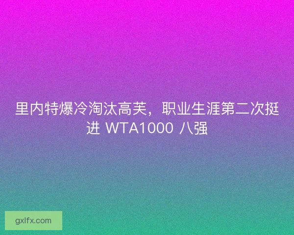 里内特爆冷淘汰高芙，职业生涯第二次挺进 WTA1000 八强
