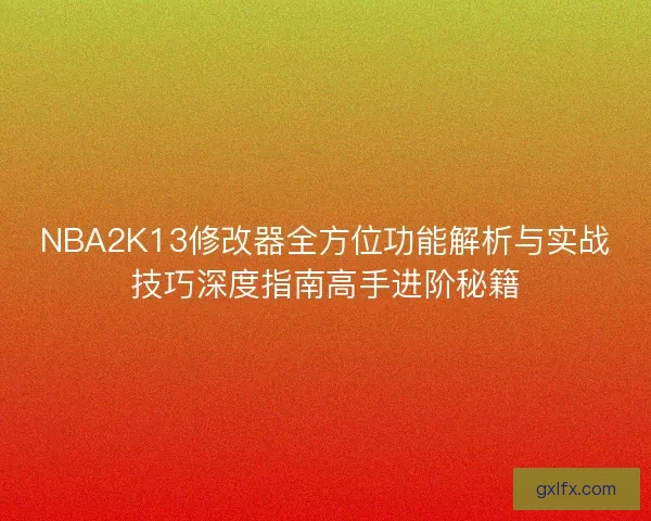 NBA2K13修改器全方位功能解析与实战技巧深度指南高手进阶秘籍