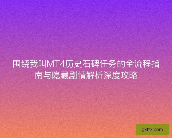 围绕我叫MT4历史石碑任务的全流程指南与隐藏剧情解析深度攻略