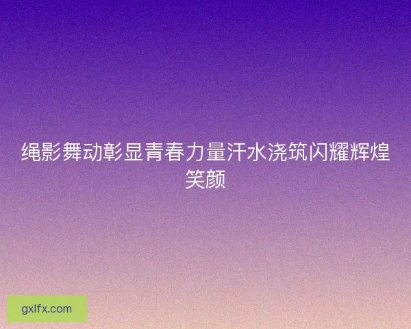 绳影舞动彰显青春力量汗水浇筑闪耀辉煌笑颜
