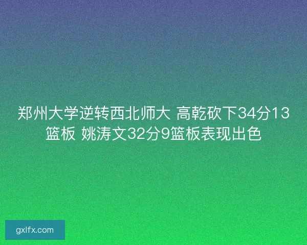 郑州大学逆转西北师大 高乾砍下34分13篮板 姚涛文32分9篮板表现出色