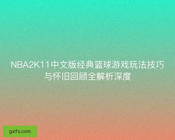 NBA2K11中文版经典篮球游戏玩法技巧与怀旧回顾全解析深度
