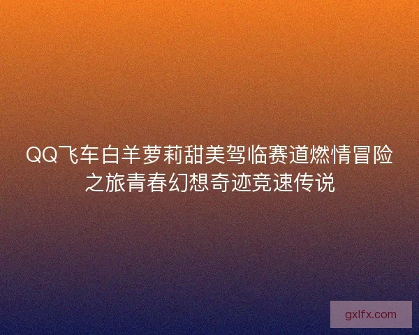 QQ飞车白羊萝莉甜美驾临赛道燃情冒险之旅青春幻想奇迹竞速传说