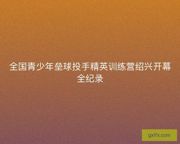 全国青少年垒球投手精英训练营绍兴开幕全纪录
