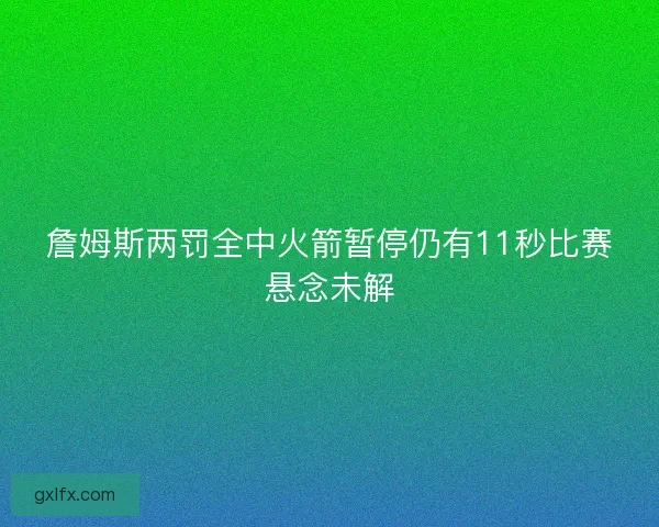 詹姆斯两罚全中火箭暂停仍有11秒比赛悬念未解