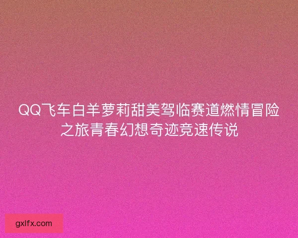 QQ飞车白羊萝莉甜美驾临赛道燃情冒险之旅青春幻想奇迹竞速传说 QQ飞车白羊萝莉甜美驾临赛道燃情冒险之旅青春幻想奇迹竞速传说